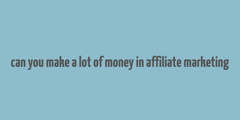 can you make a lot of money in affiliate marketing