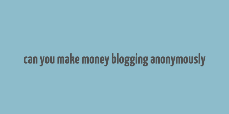 can you make money blogging anonymously