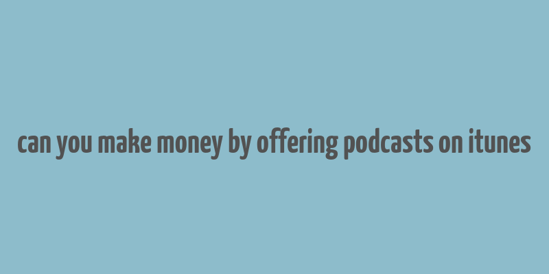 can you make money by offering podcasts on itunes