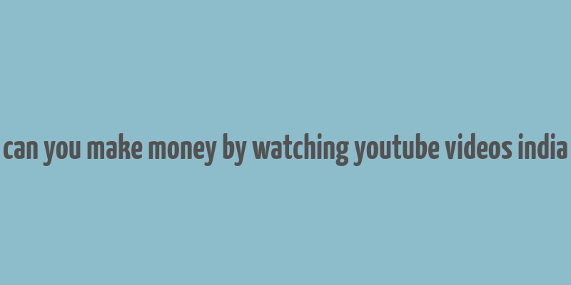 can you make money by watching youtube videos india