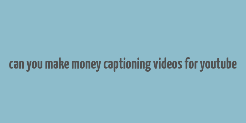 can you make money captioning videos for youtube