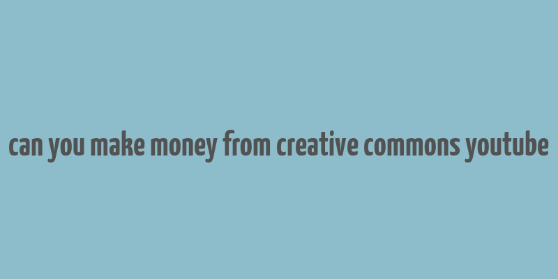 can you make money from creative commons youtube