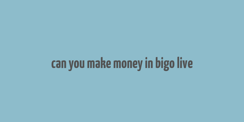 can you make money in bigo live