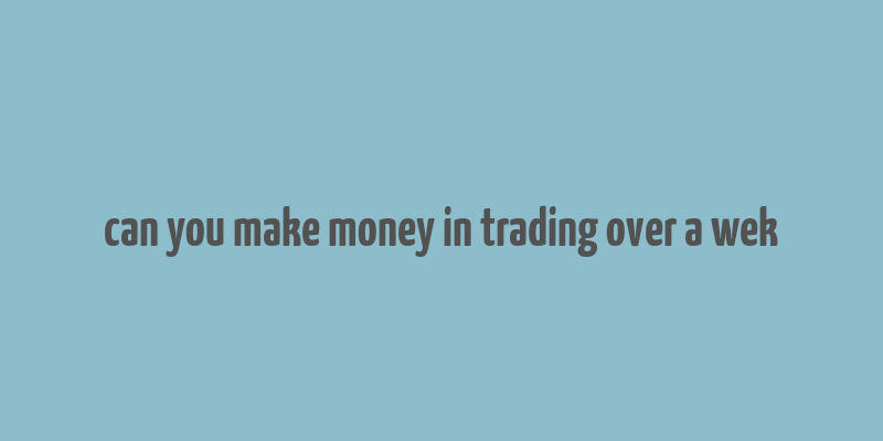 can you make money in trading over a wek