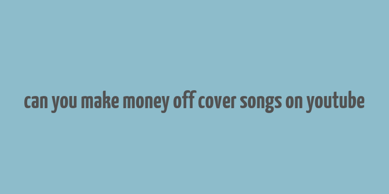 can you make money off cover songs on youtube