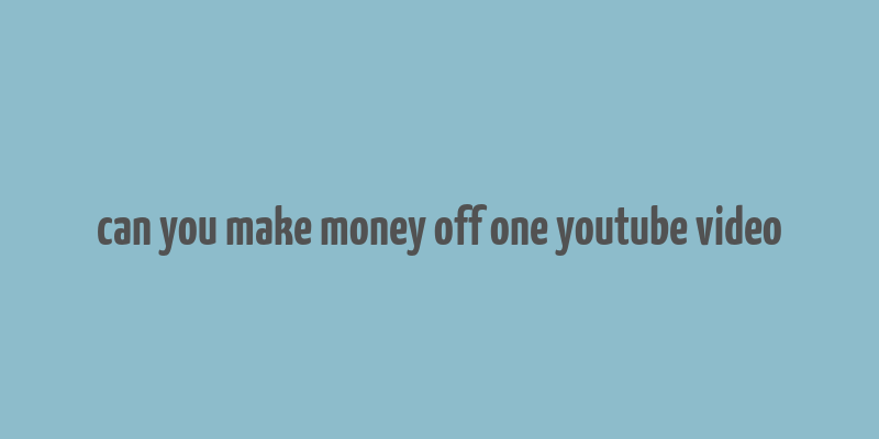 can you make money off one youtube video