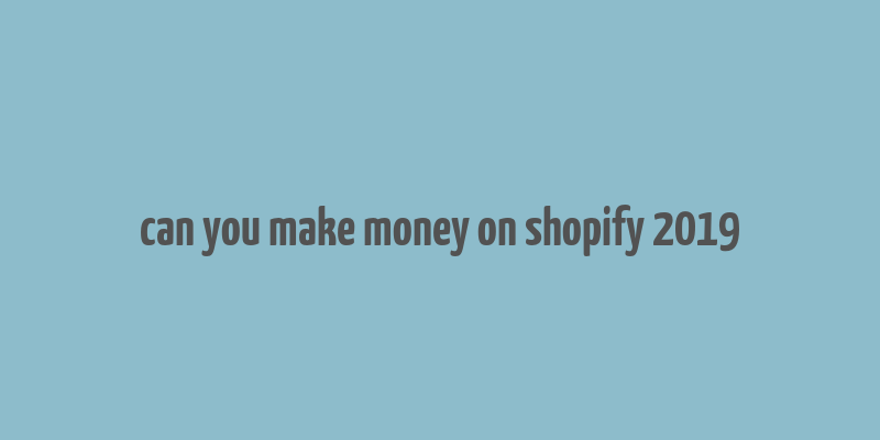 can you make money on shopify 2019