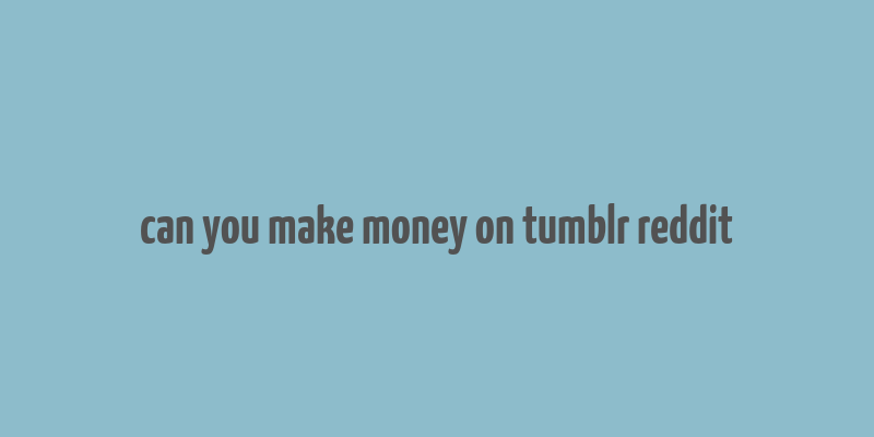 can you make money on tumblr reddit