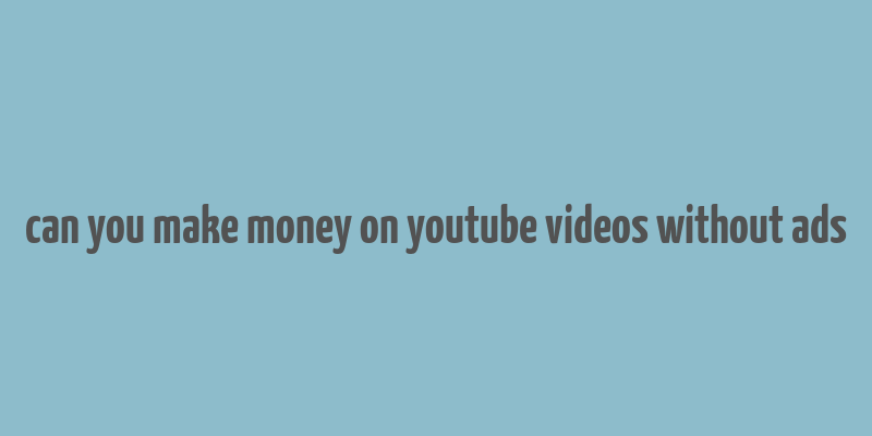 can you make money on youtube videos without ads