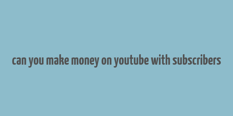 can you make money on youtube with subscribers