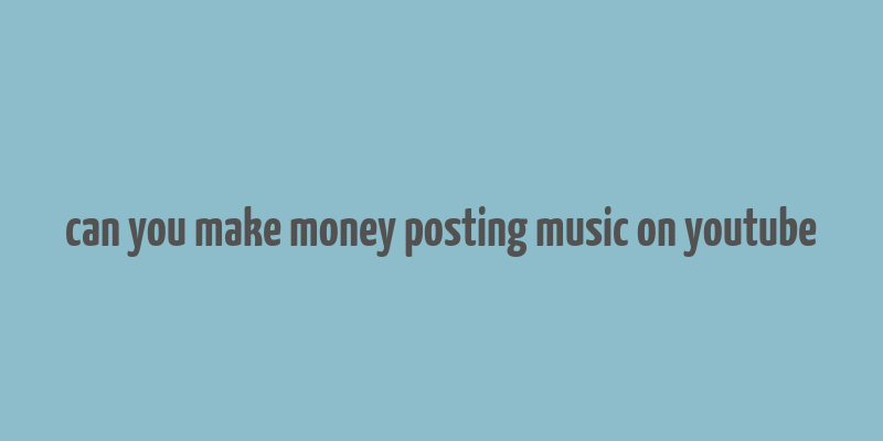 can you make money posting music on youtube