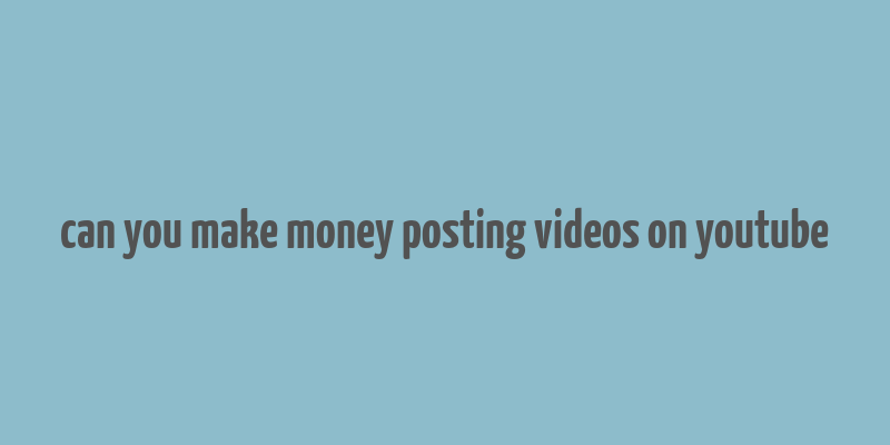 can you make money posting videos on youtube