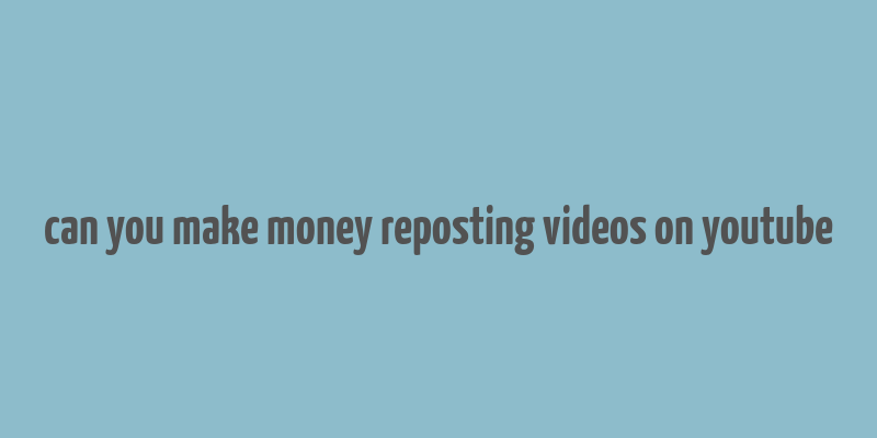 can you make money reposting videos on youtube