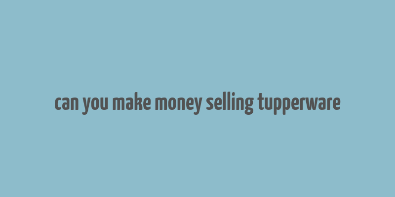 can you make money selling tupperware