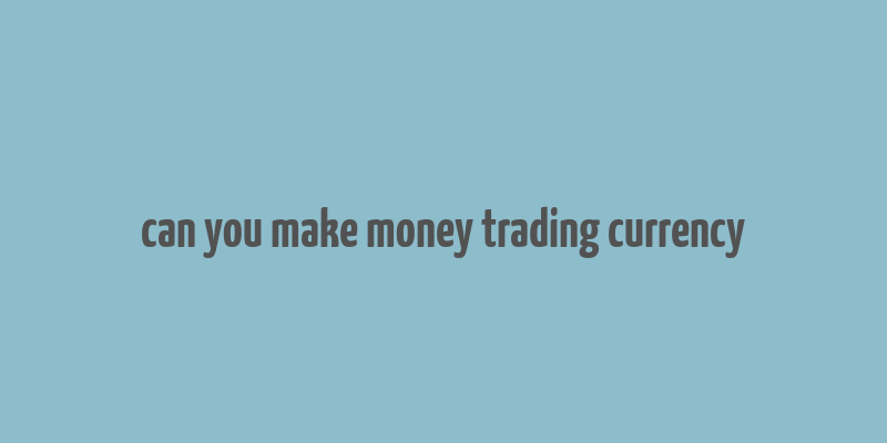 can you make money trading currency