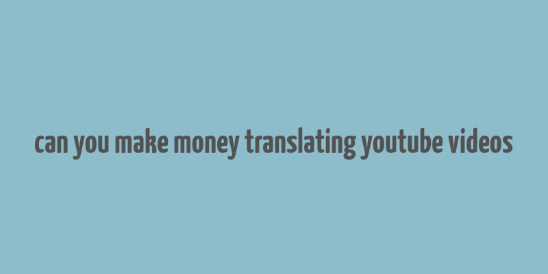 can you make money translating youtube videos