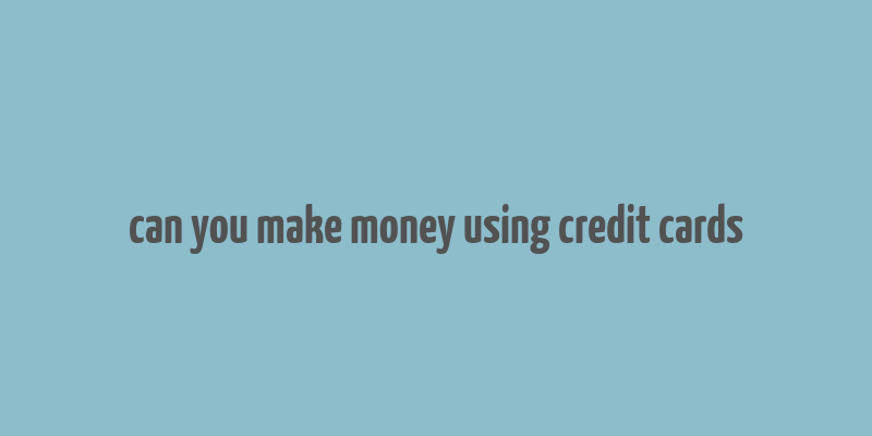 can you make money using credit cards