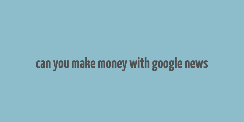 can you make money with google news