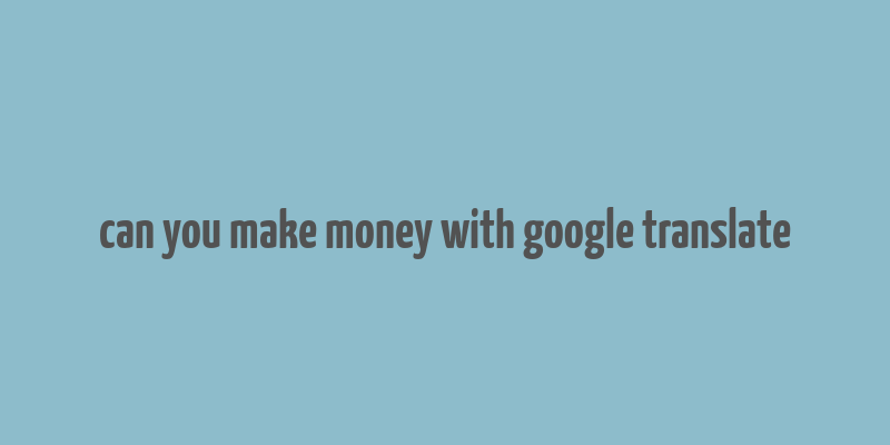 can you make money with google translate