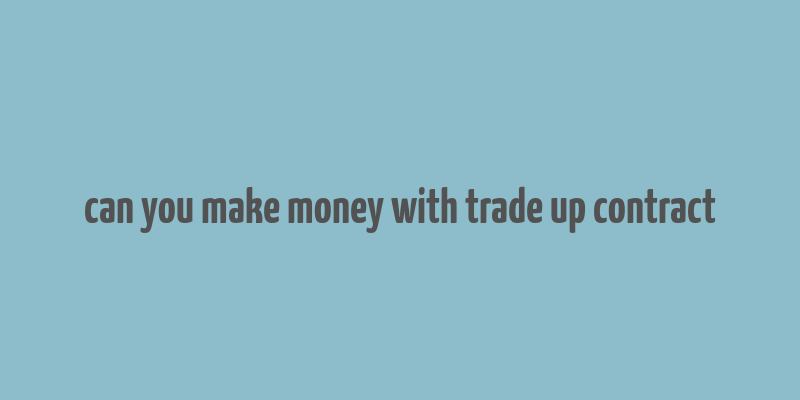 can you make money with trade up contract