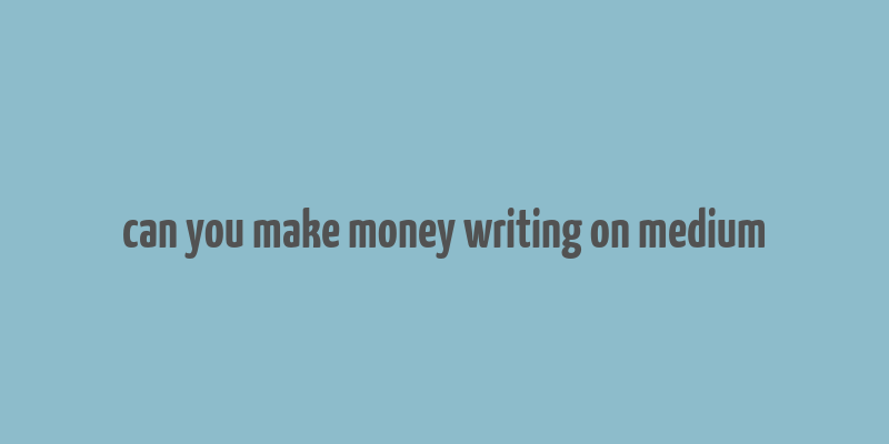 can you make money writing on medium