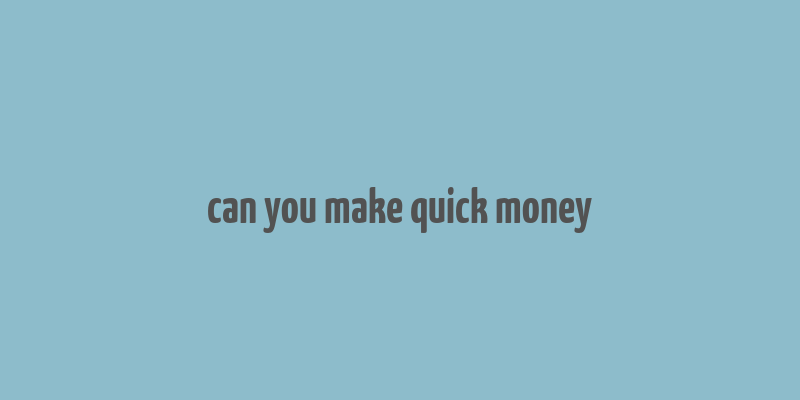 can you make quick money