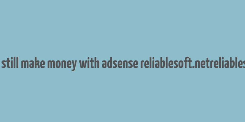 can you still make money with adsense reliablesoft.netreliablesoft.net