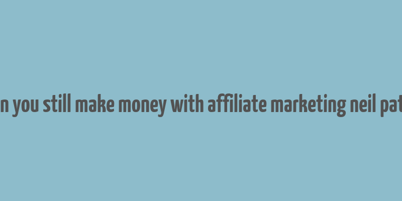 can you still make money with affiliate marketing neil patel