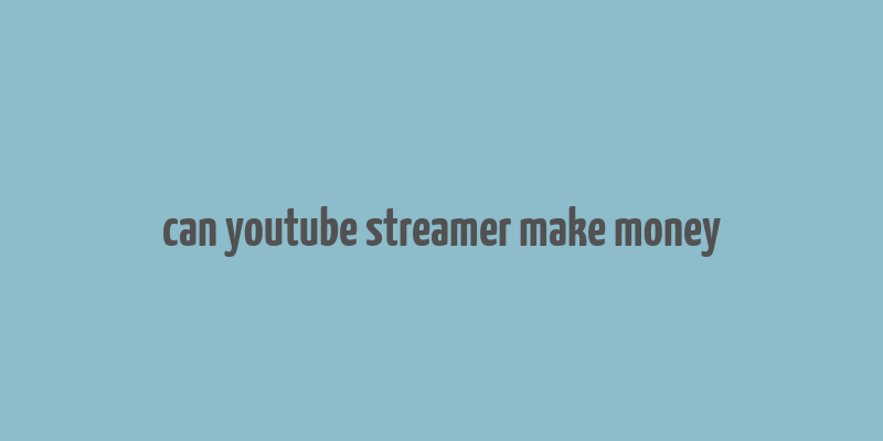 can youtube streamer make money