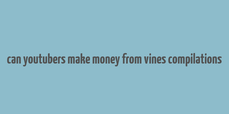 can youtubers make money from vines compilations