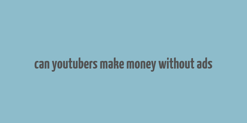 can youtubers make money without ads