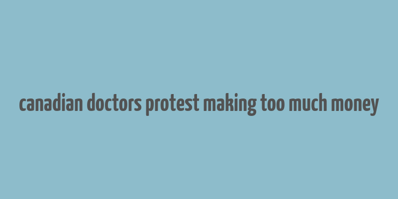 canadian doctors protest making too much money