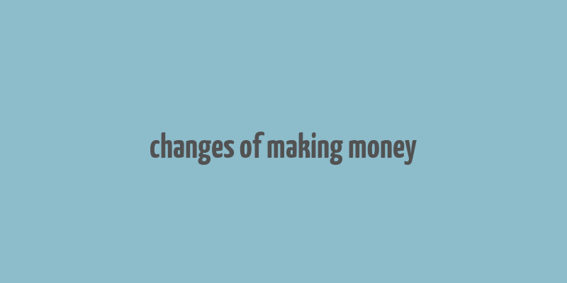 changes of making money