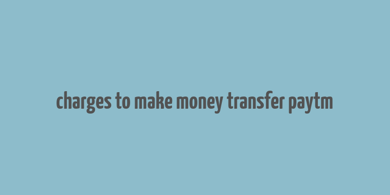 charges to make money transfer paytm