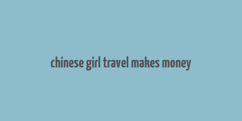 chinese girl travel makes money