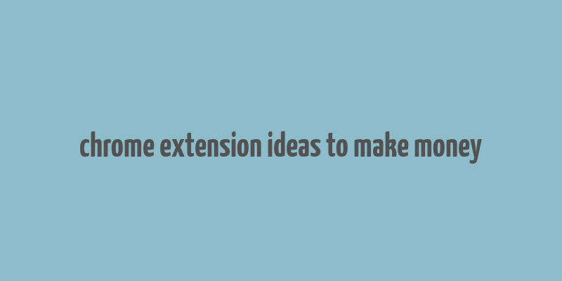 chrome extension ideas to make money