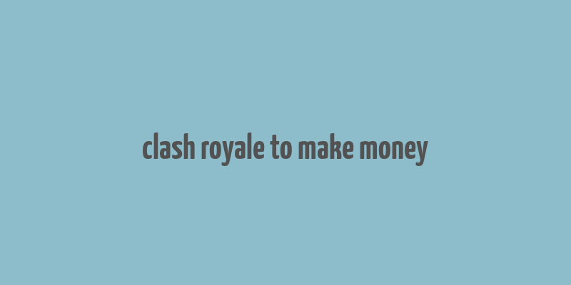 clash royale to make money