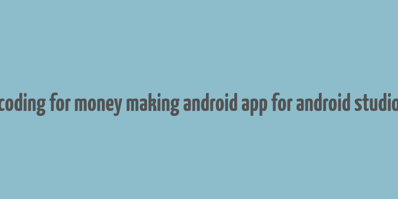 coding for money making android app for android studio