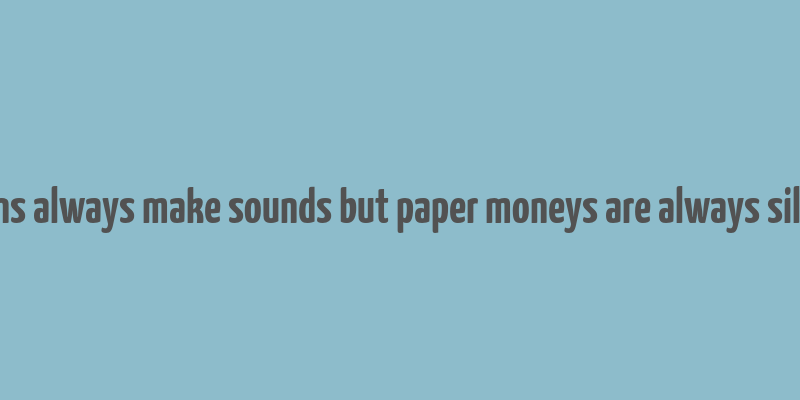 coins always make sounds but paper moneys are always silent