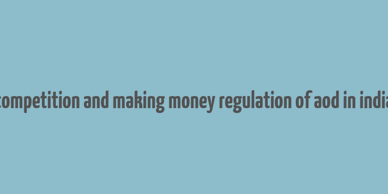 competition and making money regulation of aod in india