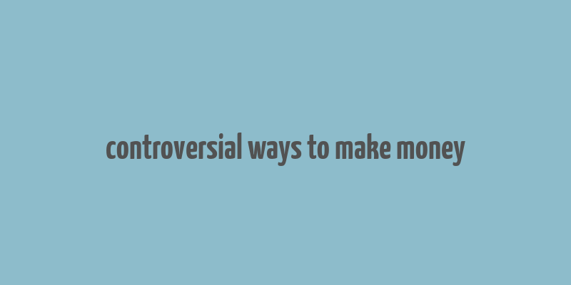 controversial ways to make money