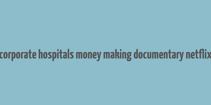 corporate hospitals money making documentary netflix