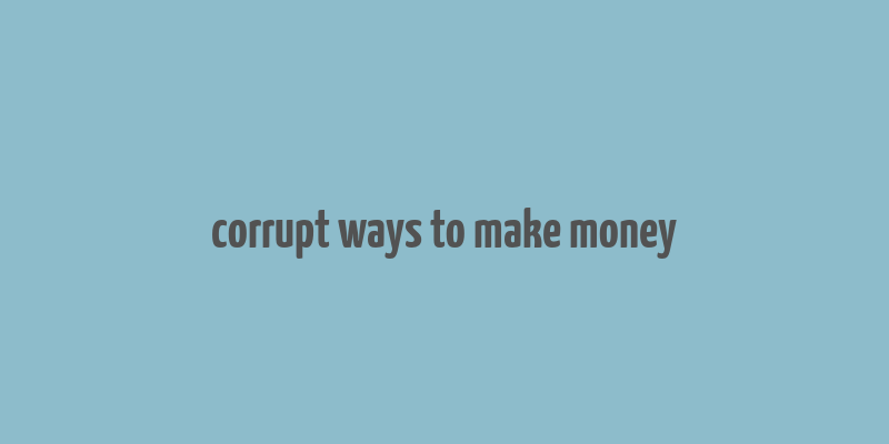 corrupt ways to make money