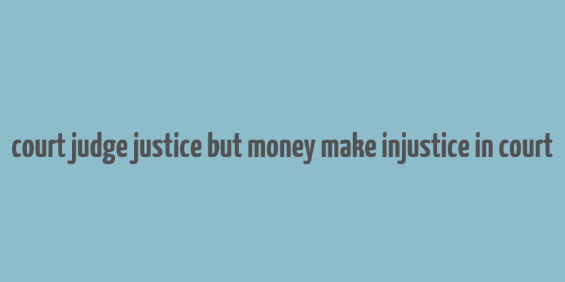 court judge justice but money make injustice in court