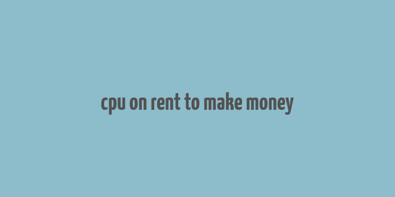 cpu on rent to make money