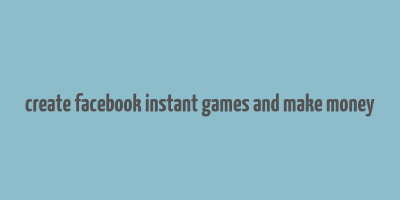 create facebook instant games and make money