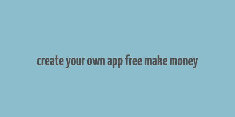 create your own app free make money