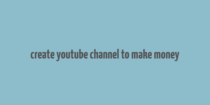 create youtube channel to make money