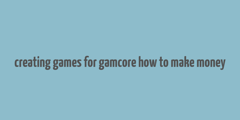 creating games for gamcore how to make money