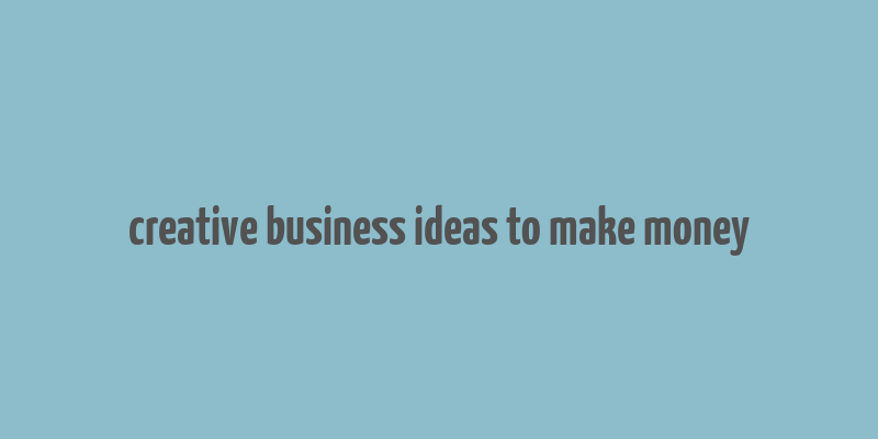 creative business ideas to make money